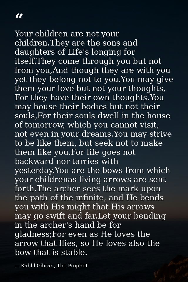 Your children are not your children.They are the sons and daughters of Life's longing for itself.They come through you b — Kahlil Gibran, The Prophet