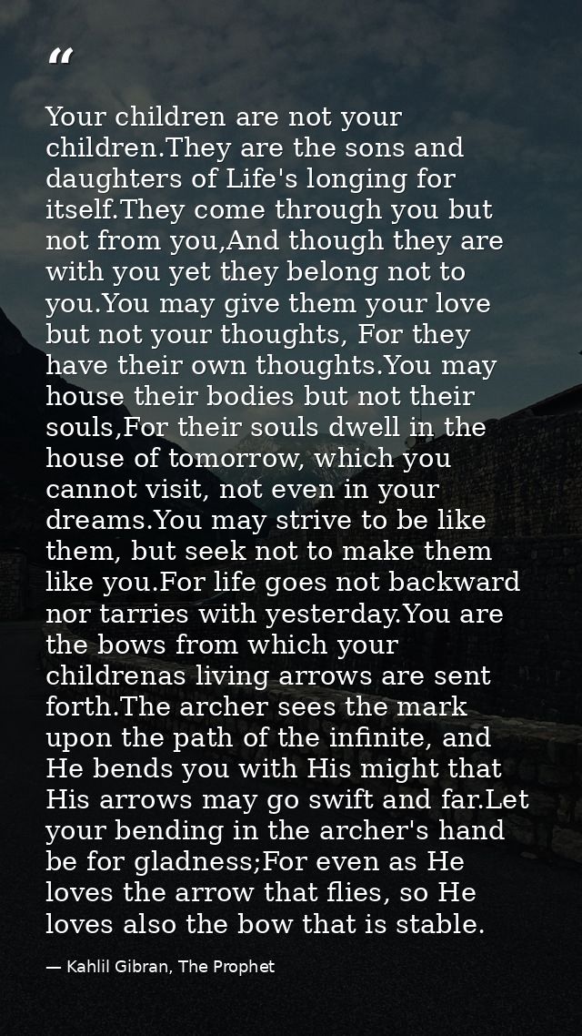 Your children are not your children.They are the sons and daughters of Life's longing for itself.They come through you b — Kahlil Gibran, The Prophet