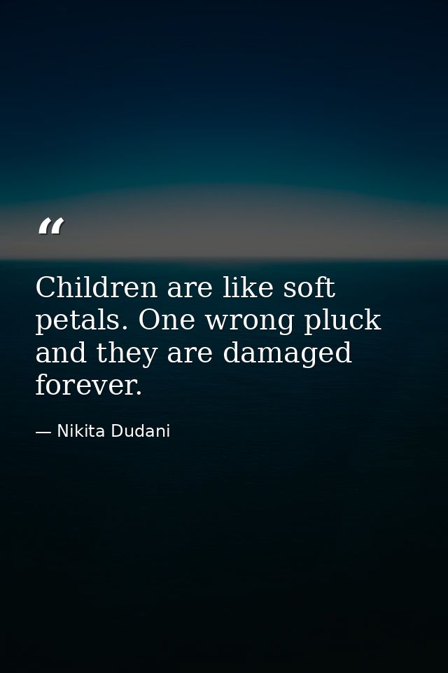 Children are like soft petals. One wrong pluck and they are damaged forever. — Nikita Dudani