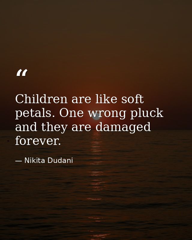 Children are like soft petals. One wrong pluck and they are damaged forever. — Nikita Dudani