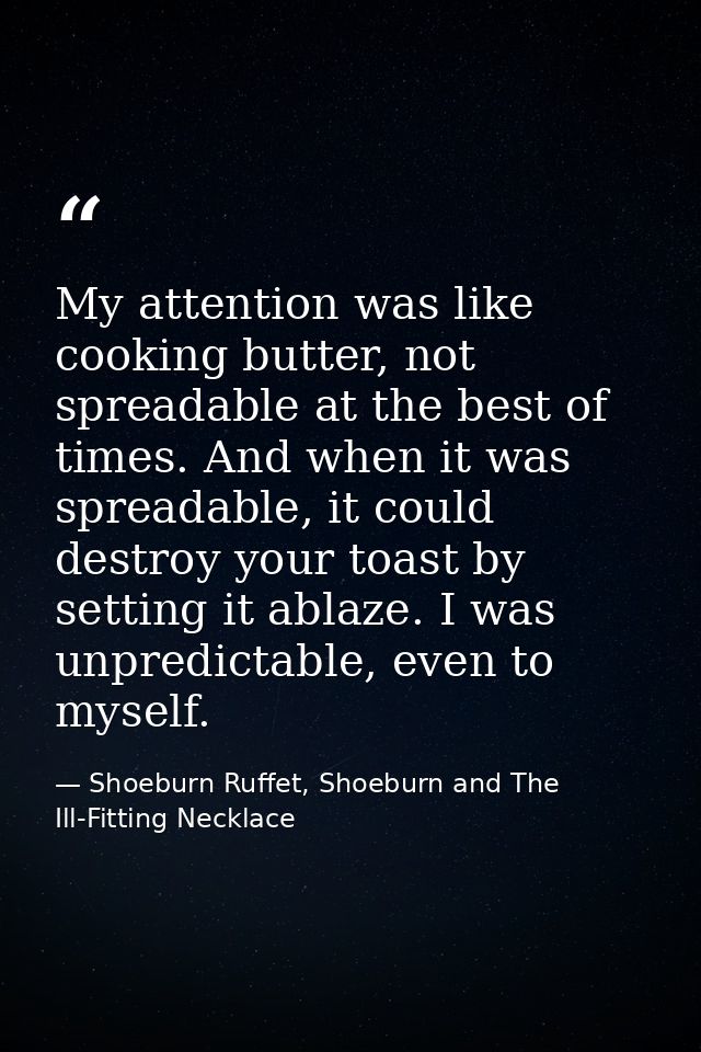 My attention was like cooking butter, not spreadable at the best of times. And when it was spreadable, it could destroy  — Shoeburn Ruffet, Shoeburn and The Ill-Fitting Necklace