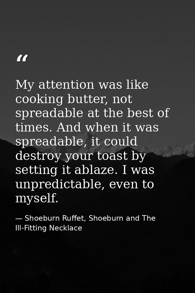 My attention was like cooking butter, not spreadable at the best of times. And when it was spreadable, it could destroy  — Shoeburn Ruffet, Shoeburn and The Ill-Fitting Necklace