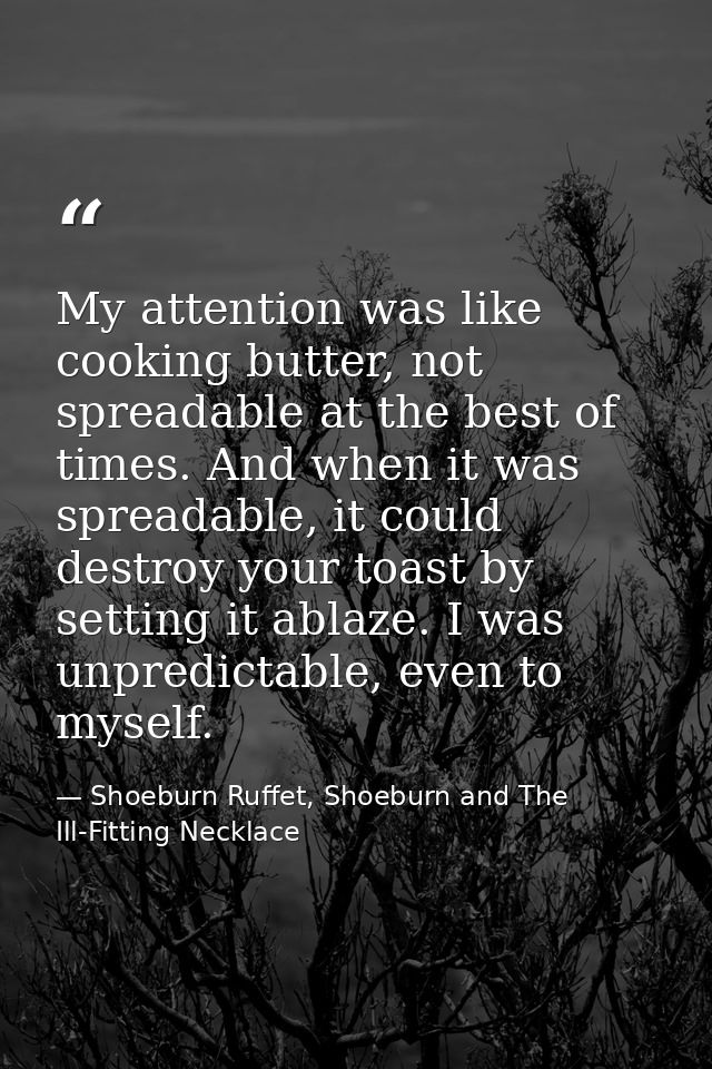 My attention was like cooking butter, not spreadable at the best of times. And when it was spreadable, it could destroy  — Shoeburn Ruffet, Shoeburn and The Ill-Fitting Necklace