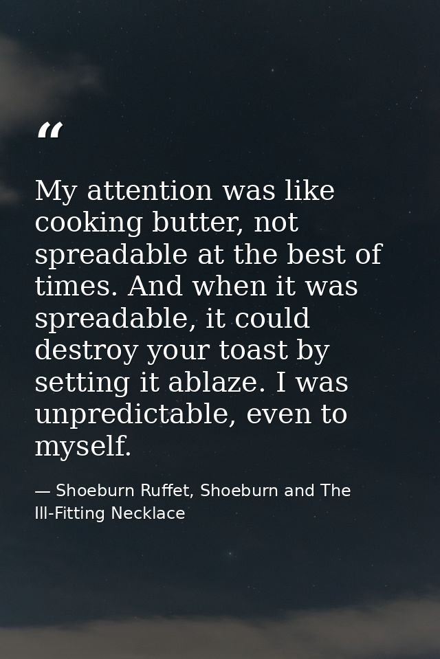 My attention was like cooking butter, not spreadable at the best of times. And when it was spreadable, it could destroy  — Shoeburn Ruffet, Shoeburn and The Ill-Fitting Necklace