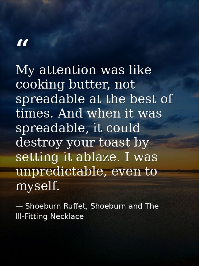 My attention was like cooking butter, not spreadable at the best of times. And when it was spreadable, it could destroy  — Shoeburn Ruffet, Shoeburn and The Ill-Fitting Necklace
