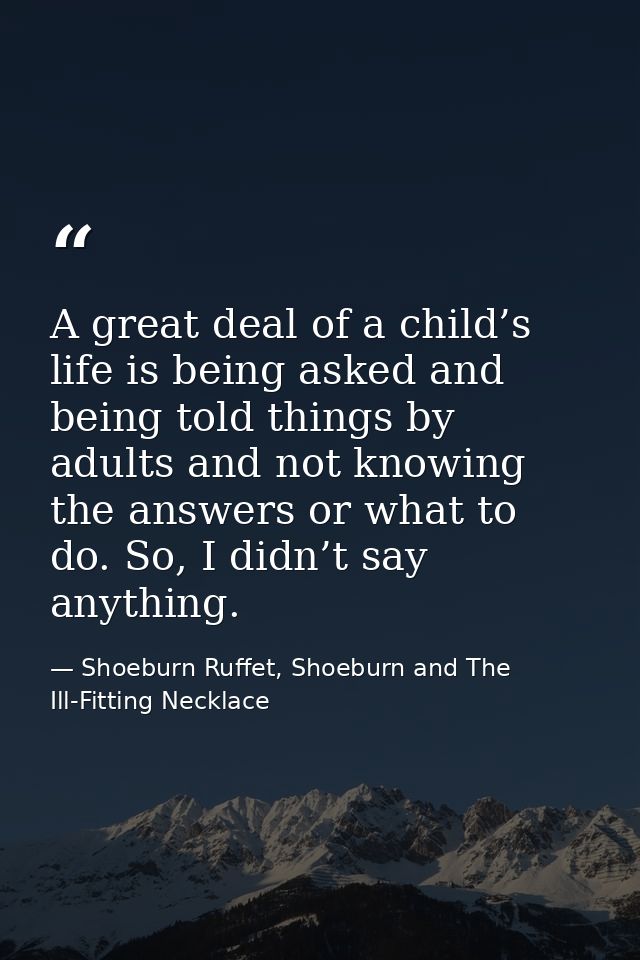 A great deal of a child’s life is being asked and being told things by adults and not knowing the answers or what to do. — Shoeburn Ruffet, Shoeburn and The Ill-Fitting Necklace