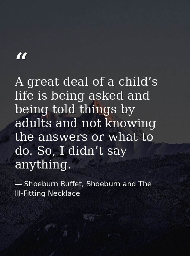 A great deal of a child’s life is being asked and being told things by adults and not knowing the answers or what to do. — Shoeburn Ruffet, Shoeburn and The Ill-Fitting Necklace