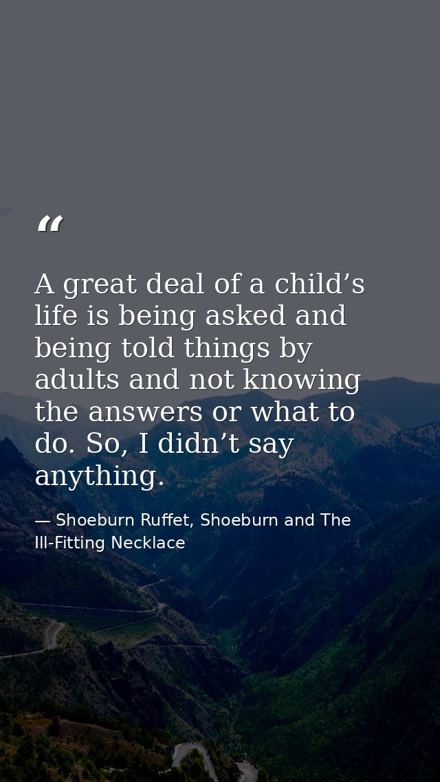 A great deal of a child’s life is being asked and being told things by adults and not knowing the answers or what to do. — Shoeburn Ruffet, Shoeburn and The Ill-Fitting Necklace