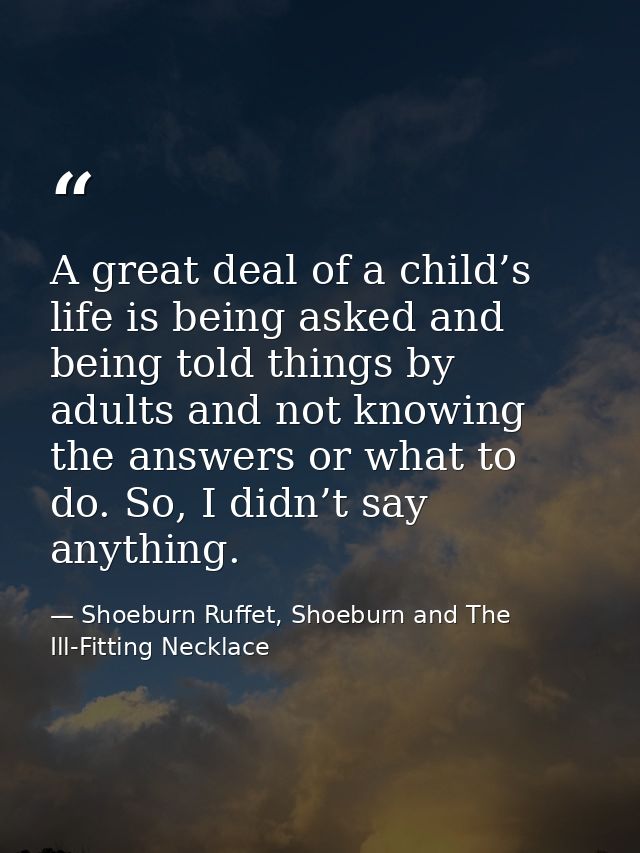 A great deal of a child’s life is being asked and being told things by adults and not knowing the answers or what to do. — Shoeburn Ruffet, Shoeburn and The Ill-Fitting Necklace