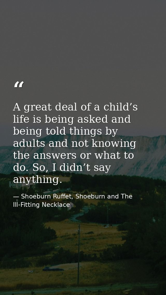 A great deal of a child’s life is being asked and being told things by adults and not knowing the answers or what to do. — Shoeburn Ruffet, Shoeburn and The Ill-Fitting Necklace