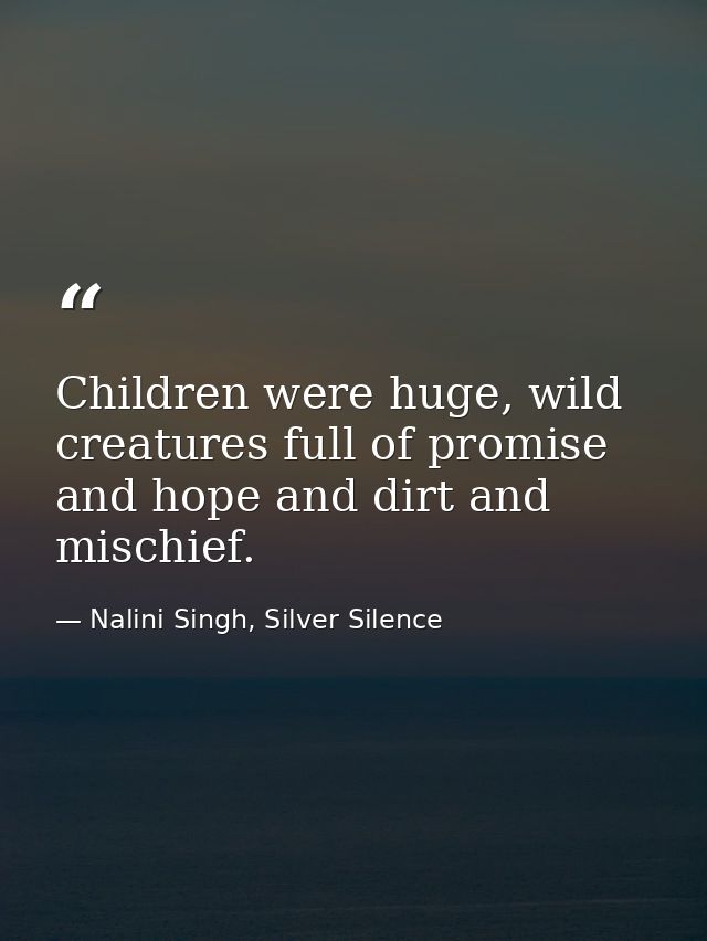 Children were huge, wild creatures full of promise and hope and dirt and mischief. — Nalini Singh, Silver Silence