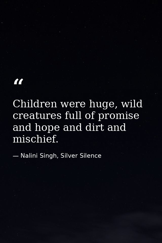 Children were huge, wild creatures full of promise and hope and dirt and mischief. — Nalini Singh, Silver Silence