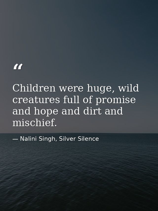 Children were huge, wild creatures full of promise and hope and dirt and mischief. — Nalini Singh, Silver Silence