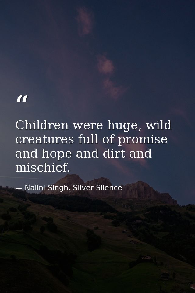Children were huge, wild creatures full of promise and hope and dirt and mischief. — Nalini Singh, Silver Silence