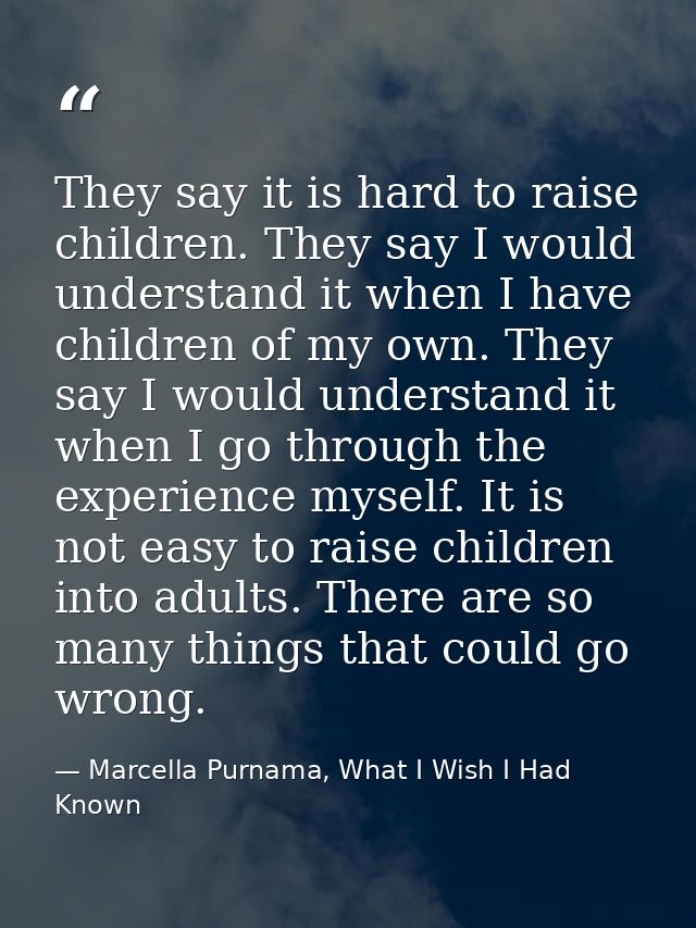 They say it is hard to raise children. They say I would understand it when I have children of my own. They say I would u — Marcella Purnama, What I Wish I Had Known