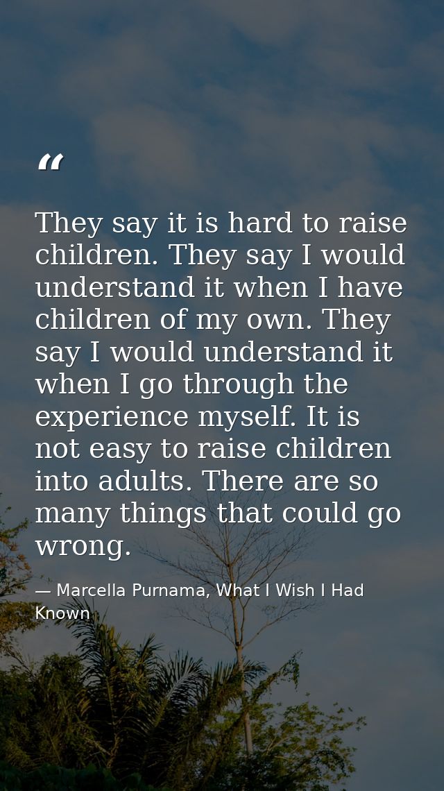 They say it is hard to raise children. They say I would understand it when I have children of my own. They say I would u — Marcella Purnama, What I Wish I Had Known