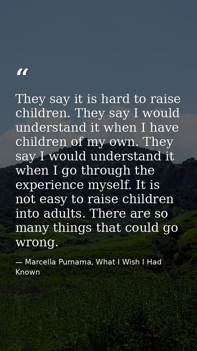 They say it is hard to raise children. They say I would understand it when I have children of my own. They say I would u — Marcella Purnama, What I Wish I Had Known
