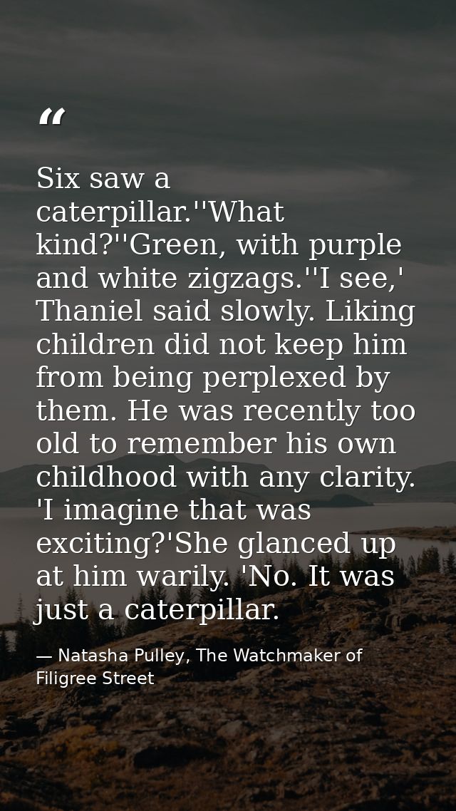 Six saw a caterpillar.''What kind?''Green, with purple and white zigzags.''I see,' Thaniel said slowly. Liking children  — Natasha Pulley, The Watchmaker of Filigree Street