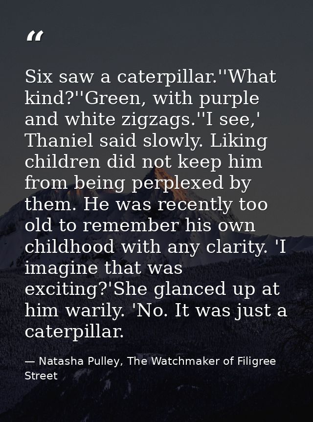 Six saw a caterpillar.''What kind?''Green, with purple and white zigzags.''I see,' Thaniel said slowly. Liking children  — Natasha Pulley, The Watchmaker of Filigree Street