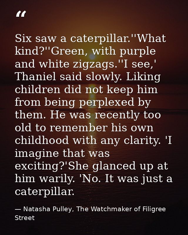 Six saw a caterpillar.''What kind?''Green, with purple and white zigzags.''I see,' Thaniel said slowly. Liking children  — Natasha Pulley, The Watchmaker of Filigree Street