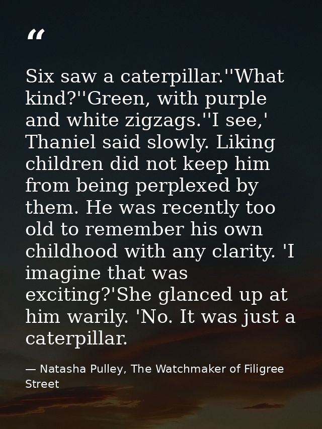 Six saw a caterpillar.''What kind?''Green, with purple and white zigzags.''I see,' Thaniel said slowly. Liking children  — Natasha Pulley, The Watchmaker of Filigree Street