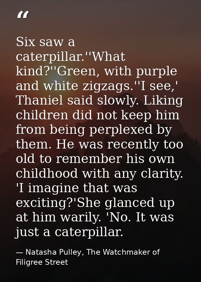 Six saw a caterpillar.''What kind?''Green, with purple and white zigzags.''I see,' Thaniel said slowly. Liking children  — Natasha Pulley, The Watchmaker of Filigree Street