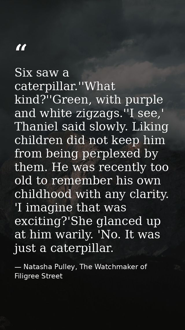 Six saw a caterpillar.''What kind?''Green, with purple and white zigzags.''I see,' Thaniel said slowly. Liking children  — Natasha Pulley, The Watchmaker of Filigree Street