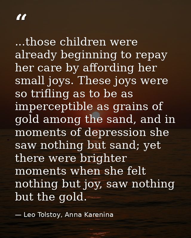 ...those children were already beginning to repay her care by affording her small joys. These joys were so trifling as t — Leo Tolstoy, Anna Karenina