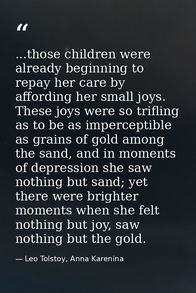 ...those children were already beginning to repay her care by affording her small joys. These joys were so trifling as t — Leo Tolstoy, Anna Karenina