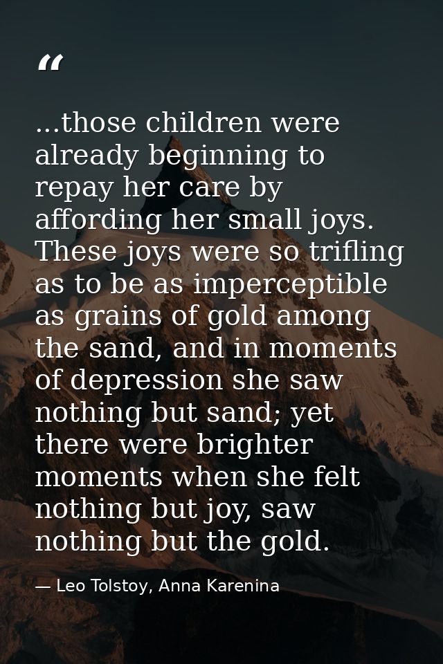 ...those children were already beginning to repay her care by affording her small joys. These joys were so trifling as t — Leo Tolstoy, Anna Karenina