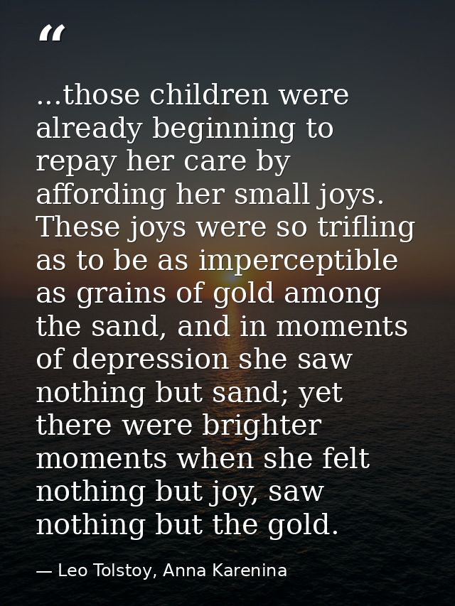 ...those children were already beginning to repay her care by affording her small joys. These joys were so trifling as t — Leo Tolstoy, Anna Karenina