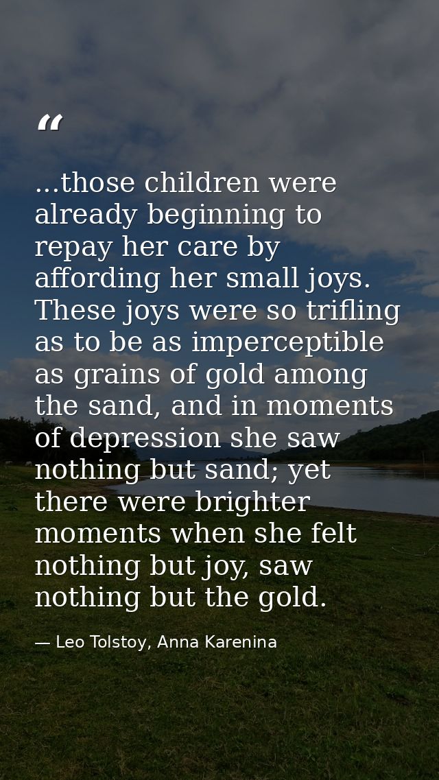 ...those children were already beginning to repay her care by affording her small joys. These joys were so trifling as t — Leo Tolstoy, Anna Karenina