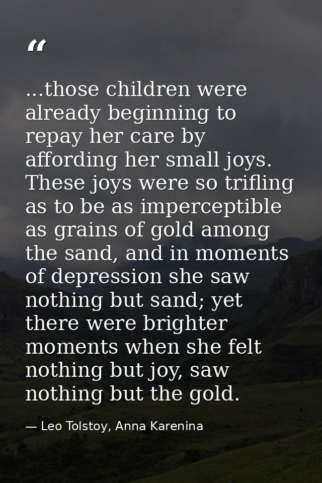 ...those children were already beginning to repay her care by affording her small joys. These joys were so trifling as t — Leo Tolstoy, Anna Karenina
