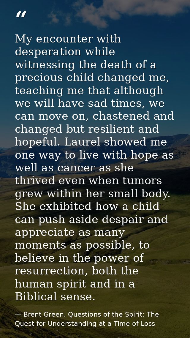 My encounter with desperation while witnessing the death of a precious child changed me, teaching me that although we wi — Brent Green, Questions of the Spirit: The Quest for Understanding at a Time of Loss