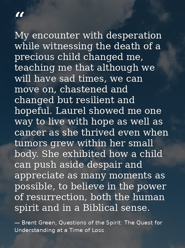 My encounter with desperation while witnessing the death of a precious child changed me, teaching me that although we wi — Brent Green, Questions of the Spirit: The Quest for Understanding at a Time of Loss