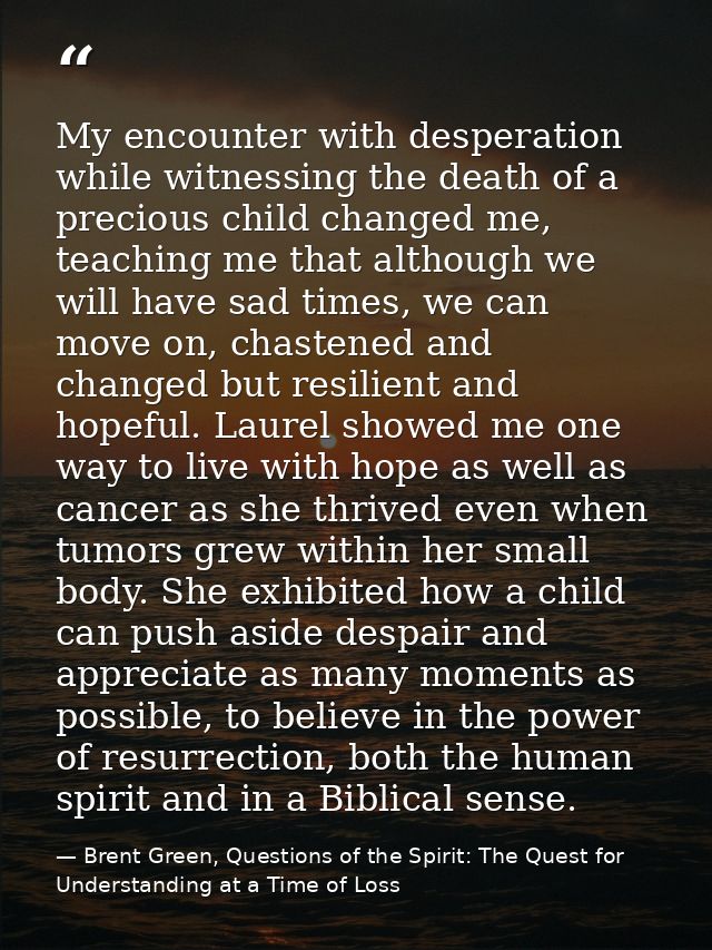 My encounter with desperation while witnessing the death of a precious child changed me, teaching me that although we wi — Brent Green, Questions of the Spirit: The Quest for Understanding at a Time of Loss