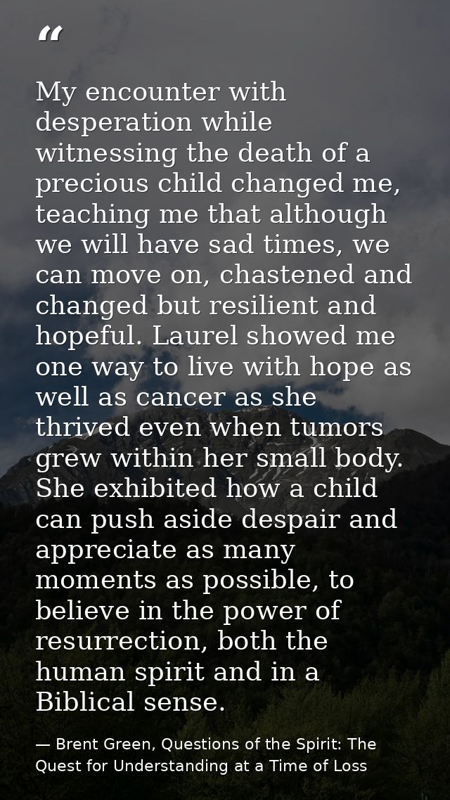 My encounter with desperation while witnessing the death of a precious child changed me, teaching me that although we wi — Brent Green, Questions of the Spirit: The Quest for Understanding at a Time of Loss