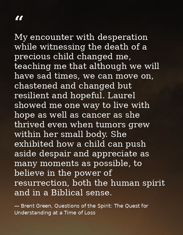 My encounter with desperation while witnessing the death of a precious child changed me, teaching me that although we wi — Brent Green, Questions of the Spirit: The Quest for Understanding at a Time of Loss