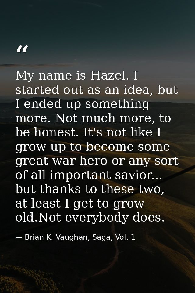 My name is Hazel. I started out as an idea, but I ended up something more. Not much more, to be honest. It's not like I  — Brian K. Vaughan, Saga, Vol. 1