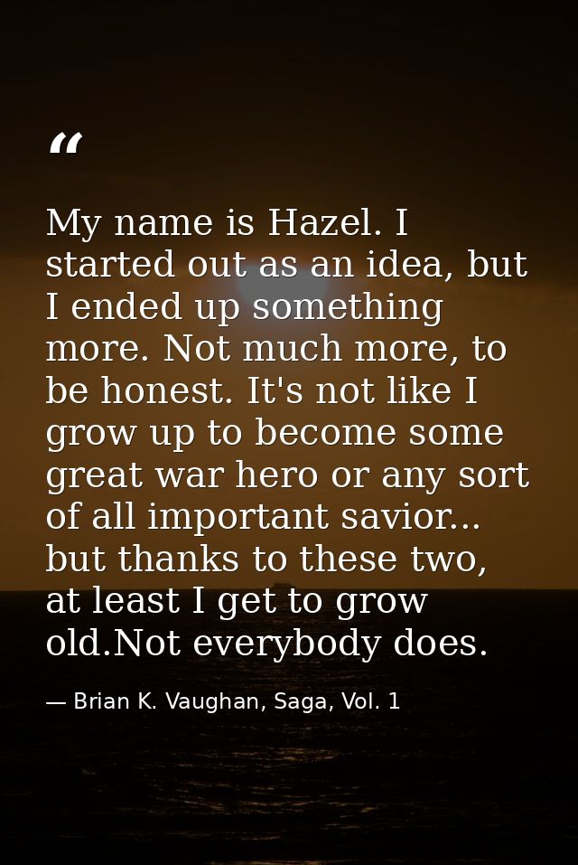 My name is Hazel. I started out as an idea, but I ended up something more. Not much more, to be honest. It's not like I  — Brian K. Vaughan, Saga, Vol. 1