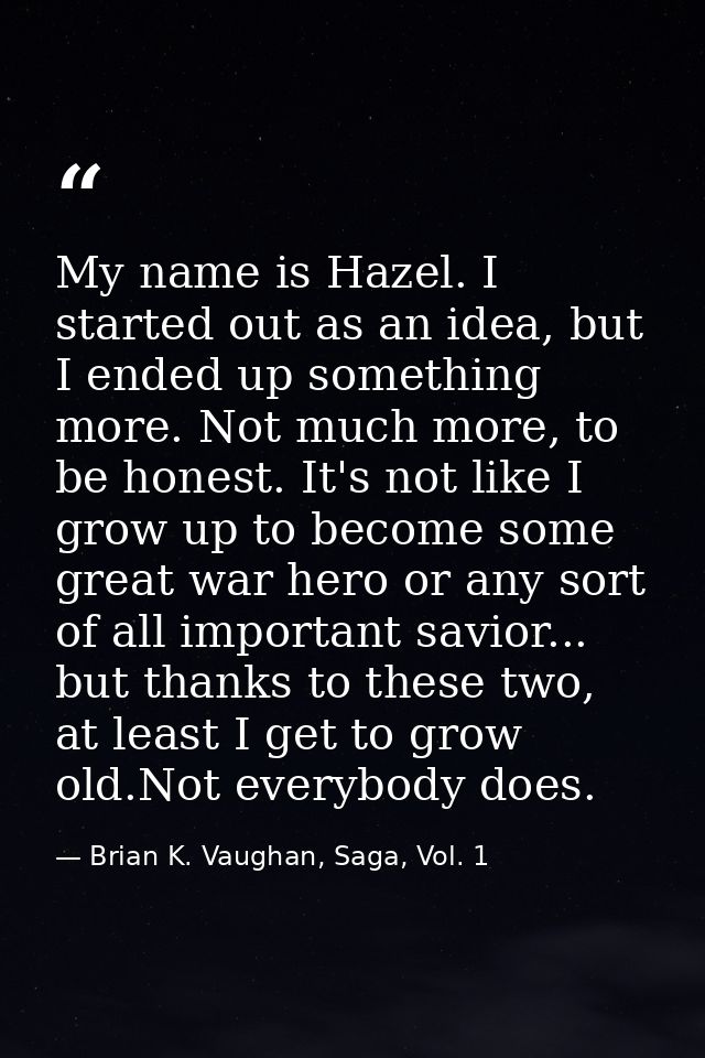 My name is Hazel. I started out as an idea, but I ended up something more. Not much more, to be honest. It's not like I  — Brian K. Vaughan, Saga, Vol. 1