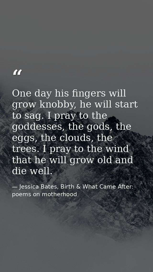One day his fingers will grow knobby, he will start to sag. I pray to the goddesses, the gods, the eggs, the clouds, the — Jessica Bates, Birth & What Came After: poems on motherhood