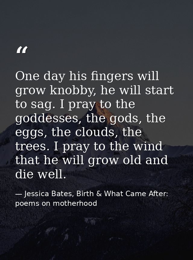 One day his fingers will grow knobby, he will start to sag. I pray to the goddesses, the gods, the eggs, the clouds, the — Jessica Bates, Birth & What Came After: poems on motherhood