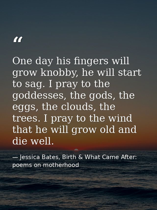 One day his fingers will grow knobby, he will start to sag. I pray to the goddesses, the gods, the eggs, the clouds, the — Jessica Bates, Birth & What Came After: poems on motherhood