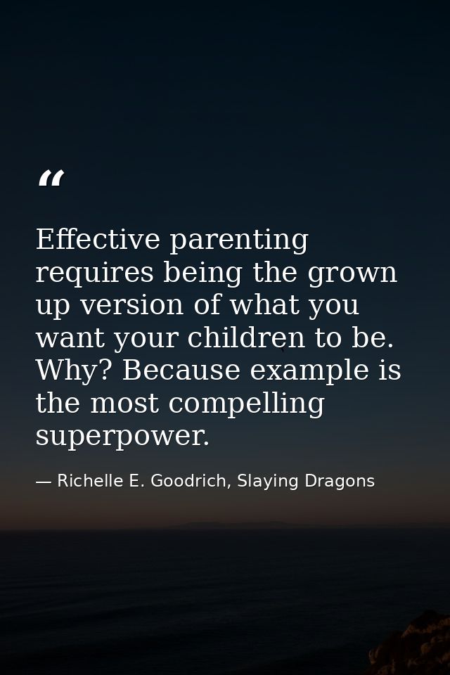 Effective parenting requires being the grown up version of what you want your children to be. Why? Because example is th — Richelle E. Goodrich, Slaying Dragons