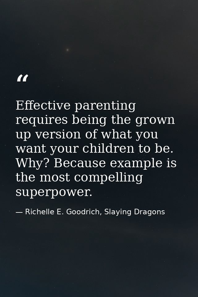 Effective parenting requires being the grown up version of what you want your children to be. Why? Because example is th — Richelle E. Goodrich, Slaying Dragons
