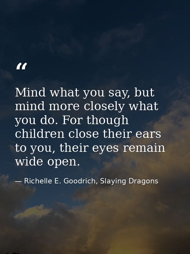 Mind what you say, but mind more closely what you do. For though children close their ears to you, their eyes remain wid — Richelle E. Goodrich, Slaying Dragons
