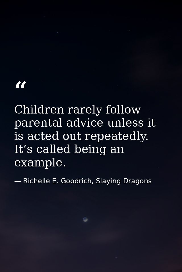 Children rarely follow parental advice unless it is acted out repeatedly. It’s called being an example. — Richelle E. Goodrich, Slaying Dragons
