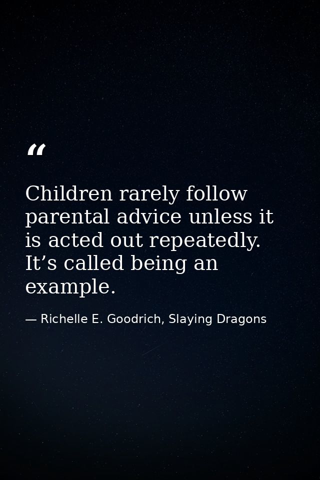 Children rarely follow parental advice unless it is acted out repeatedly. It’s called being an example. — Richelle E. Goodrich, Slaying Dragons
