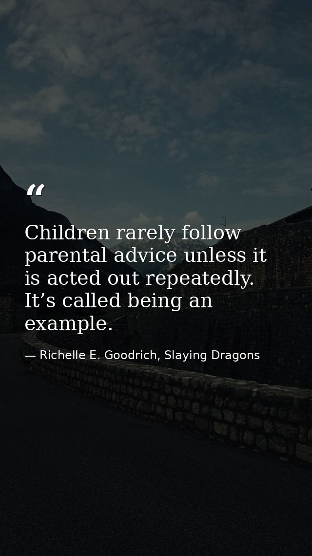 Children rarely follow parental advice unless it is acted out repeatedly. It’s called being an example. — Richelle E. Goodrich, Slaying Dragons